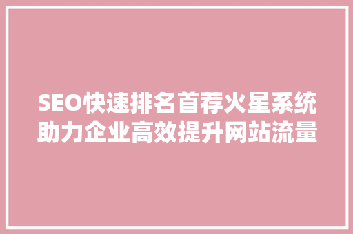 SEO快速排名首荐火星系统助力企业高效提升网站流量