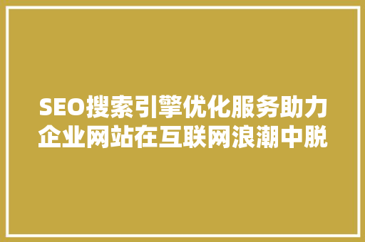 SEO搜索引擎优化服务助力企业网站在互联网浪潮中脱颖而出