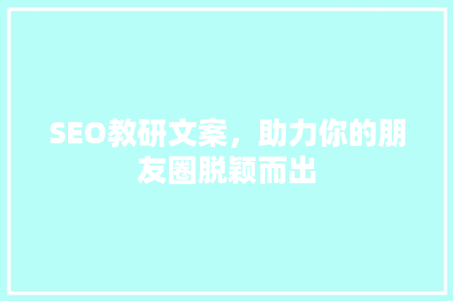 SEO教研文案，助力你的朋友圈脱颖而出