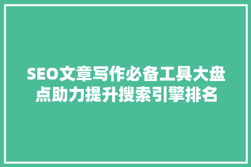 SEO文章写作必备工具大盘点助力提升搜索引擎排名
