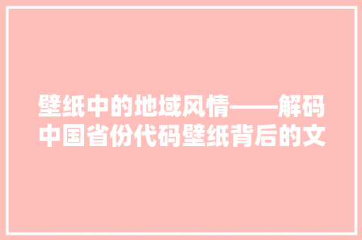 壁纸中的地域风情——解码中国省份代码壁纸背后的文化内涵
