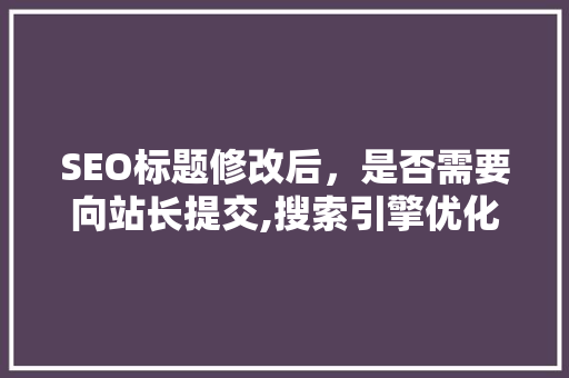 SEO标题修改后，是否需要向站长提交,搜索引擎优化之路