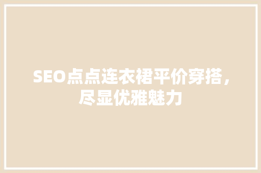 SEO点点连衣裙平价穿搭，尽显优雅魅力