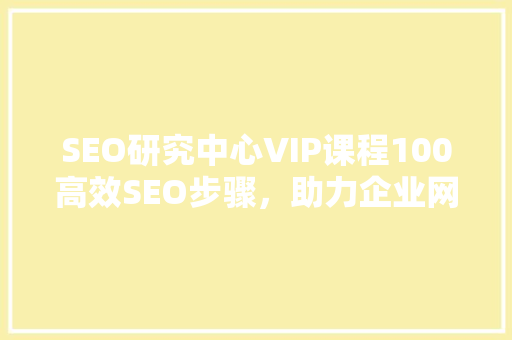 SEO研究中心VIP课程100高效SEO步骤，助力企业网站优化之路