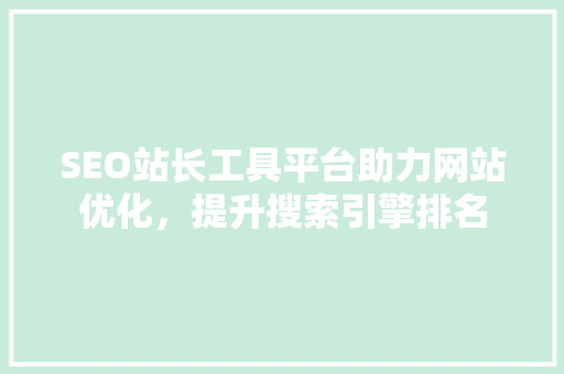SEO站长工具平台助力网站优化，提升搜索引擎排名