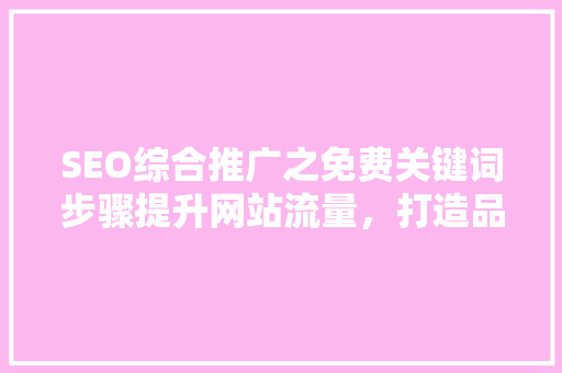 SEO综合推广之免费关键词步骤提升网站流量，打造品牌影响力