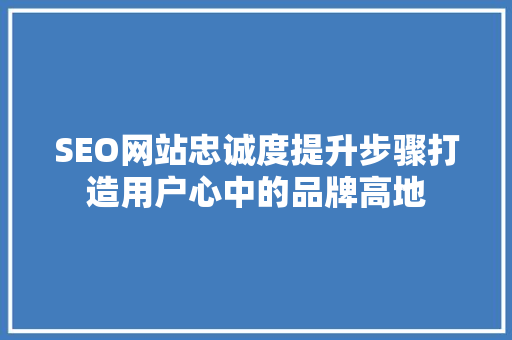 SEO网站忠诚度提升步骤打造用户心中的品牌高地