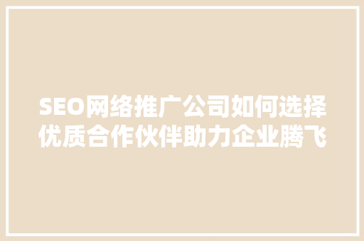 SEO网络推广公司如何选择优质合作伙伴助力企业腾飞