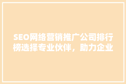 SEO网络营销推广公司排行榜选择专业伙伴，助力企业腾飞