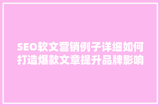 SEO软文营销例子详细如何打造爆款文章提升品牌影响力