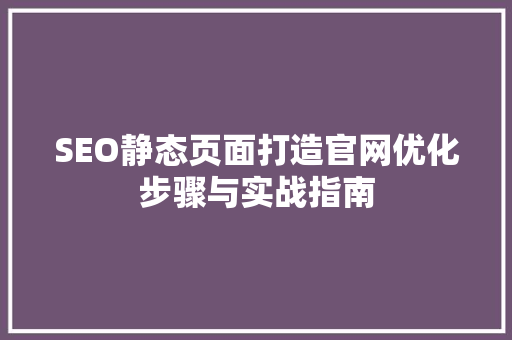 SEO静态页面打造官网优化步骤与实战指南