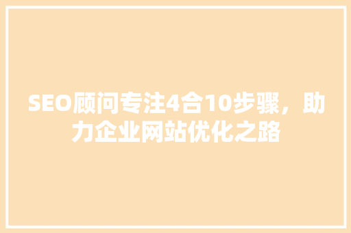 SEO顾问专注4合10步骤，助力企业网站优化之路