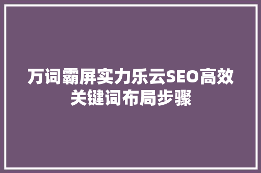 万词霸屏实力乐云SEO高效关键词布局步骤