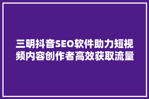 三明抖音SEO软件助力短视频内容创作者高效获取流量