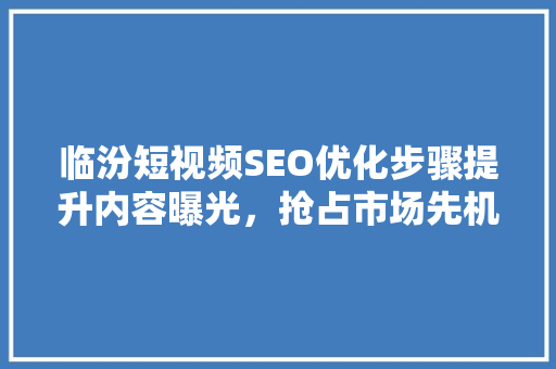 临汾短视频SEO优化步骤提升内容曝光，抢占市场先机