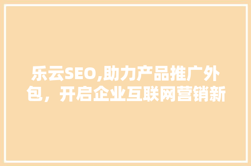 乐云SEO,助力产品推广外包，开启企业互联网营销新篇章