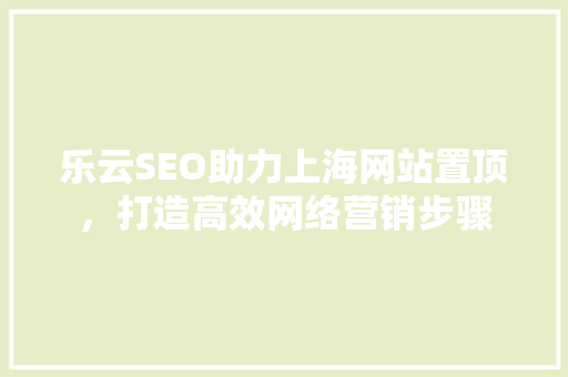 乐云SEO助力上海网站置顶，打造高效网络营销步骤