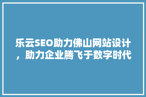 乐云SEO助力佛山网站设计，助力企业腾飞于数字时代