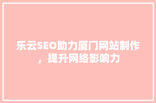 乐云SEO助力厦门网站制作，提升网络影响力
