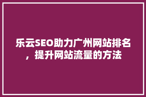 乐云SEO助力广州网站排名，提升网站流量的方法  第1张
