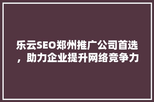 乐云SEO郑州推广公司首选，助力企业提升网络竞争力