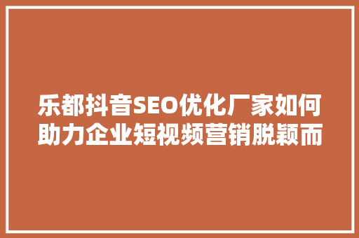 乐都抖音SEO优化厂家如何助力企业短视频营销脱颖而出  第1张