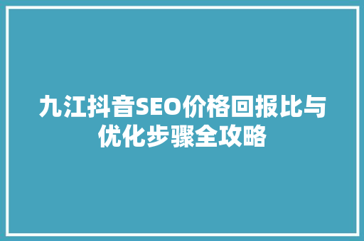 九江抖音SEO价格回报比与优化步骤全攻略