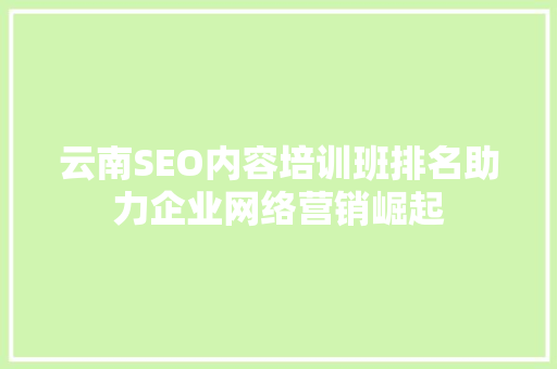 云南SEO内容培训班排名助力企业网络营销崛起