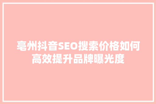 亳州抖音SEO搜索价格如何高效提升品牌曝光度