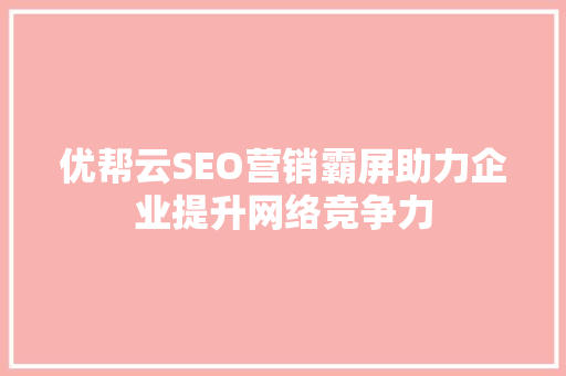 优帮云SEO营销霸屏助力企业提升网络竞争力