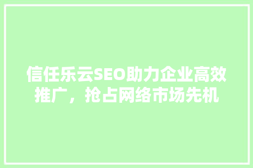 信任乐云SEO助力企业高效推广，抢占网络市场先机