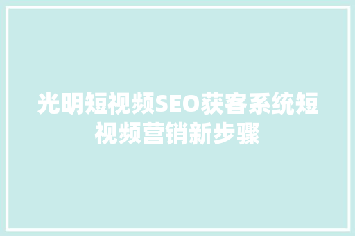 光明短视频SEO获客系统短视频营销新步骤  第1张