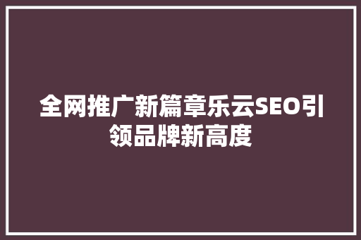 全网推广新篇章乐云SEO引领品牌新高度