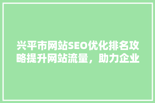 兴平市网站SEO优化排名攻略提升网站流量，助力企业腾飞