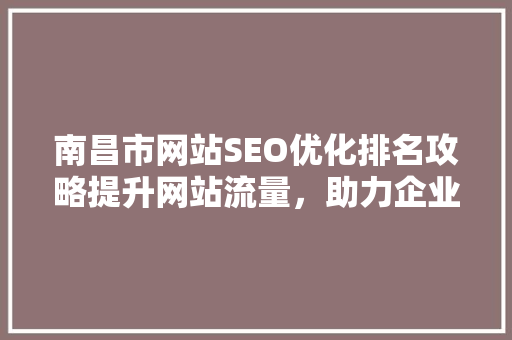 南昌市网站SEO优化排名攻略提升网站流量，助力企业腾飞
