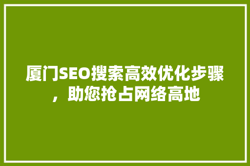 厦门SEO搜索高效优化步骤，助您抢占网络高地