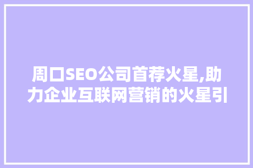 周口SEO公司首荐火星,助力企业互联网营销的火星引擎