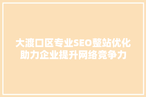 大渡口区专业SEO整站优化助力企业提升网络竞争力