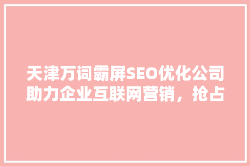 天津万词霸屏SEO优化公司助力企业互联网营销，抢占市场先机