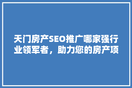 天门房产SEO推广哪家强行业领军者，助力您的房产项目脱颖而出