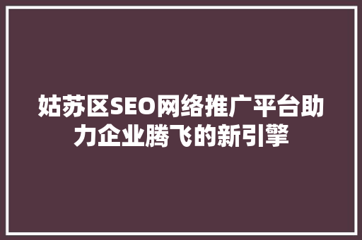 姑苏区SEO网络推广平台助力企业腾飞的新引擎