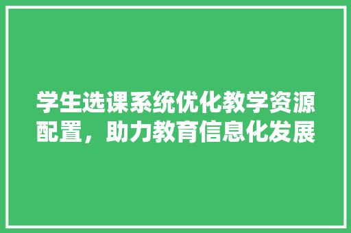 学生选课系统优化教学资源配置，助力教育信息化发展