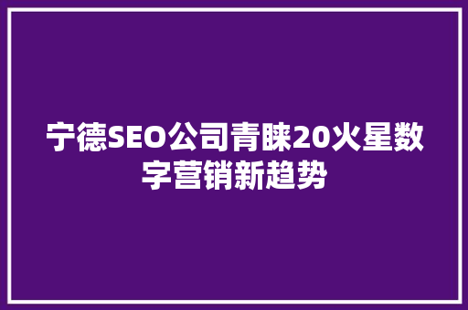 宁德SEO公司青睐20火星数字营销新趋势