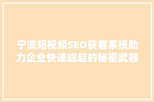 宁波短视频SEO获客系统助力企业快速崛起的秘密武器
