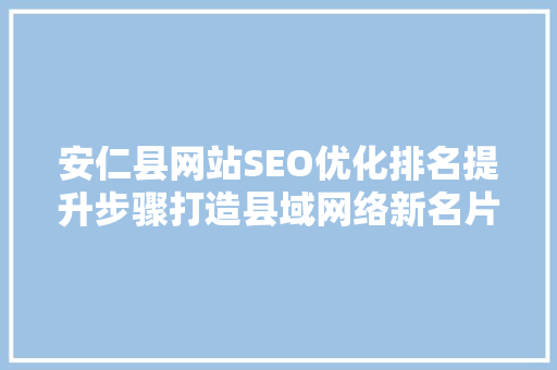 安仁县网站SEO优化排名提升步骤打造县域网络新名片