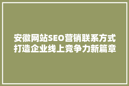 安徽网站SEO营销联系方式打造企业线上竞争力新篇章