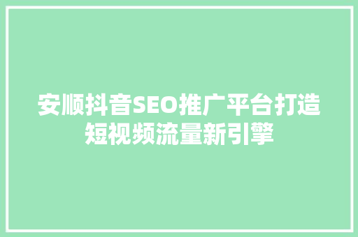 安顺抖音SEO推广平台打造短视频流量新引擎