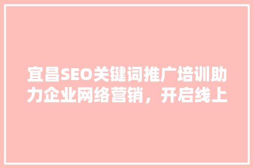 宜昌SEO关键词推广培训助力企业网络营销，开启线上增长新篇章