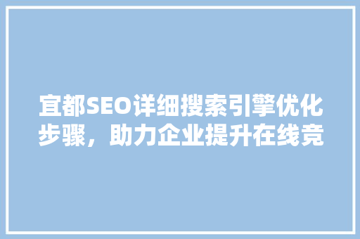 宜都SEO详细搜索引擎优化步骤，助力企业提升在线竞争力