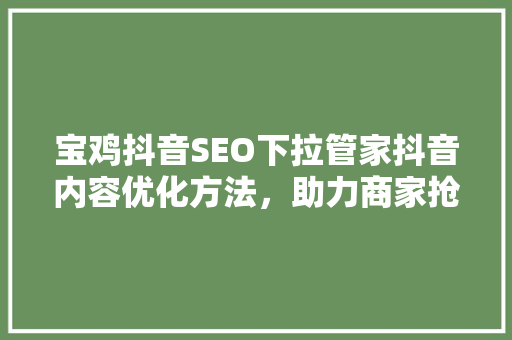 宝鸡抖音SEO下拉管家抖音内容优化方法，助力商家抢占流量高地